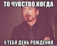 То чувство,когда у тебя День рождения