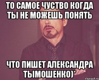 То самое чуство когда ты не можешь понять что пишет Александра Тымошенко)*