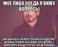 мое лицо когда я вижу вопросы как выиграть jackpot? почему не работают баффы? я купил GOLD wheel spin почему у меня опять Bronze Status? Когда обнова?