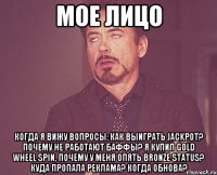 мое лицо когда я вижу вопросы: как выиграть jackpot? почему не работают баффы? я купил GOLD wheel spin, почему у меня опять Bronze Status? Куда пропала реклама? Когда обнова?