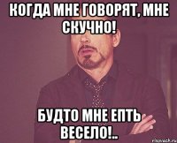 Когда мне говорят, мне скучно! Будто мне епть весело!..