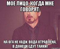 Мое лицо, когда мне говорят: На ОГА не ходи, вода отравлена, в Донецк едут танки!