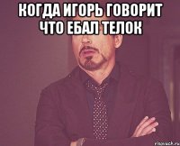 Когда Игорь говорит что ебал телок 