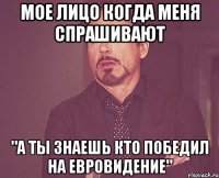 мое лицо когда меня спрашивают "а ты знаешь кто победил на евровидение"