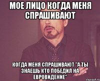 мое лицо когда меня спрашивают когда меня спрашивают "а ты знаешь кто победил на евровидение"