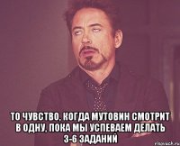  То чувство, когда Мутовин смотрит в одну, пока мы успеваем делать 3-6 заданий