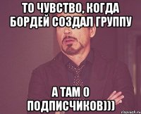 То чувство, когда Бордей создал группу А там 0 подписчиков)))