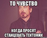 То чувство Когда просят станцевать тектоник