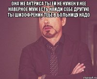 Она же актриса Ты ей не нужен У нее наверное муж есть Найди себе другую Ты шизофреник Тебе в больницу надо 