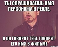 ты спрашиваешь имя персонажа в реале, а он говорит тебе говорит его имя в фильме