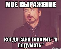 Мое выражение Когда Саня говорит: "А подумать"