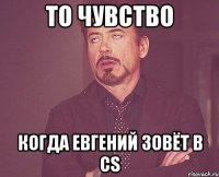 То чувство когда Евгений зовёт в cs