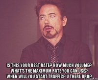  is this your best rate? how much volume? what's the maximum rate you can use? when will you start traffic? u there bro?