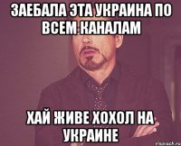Заебала эта Украина по всем каналам Хай живе хохол на Украине