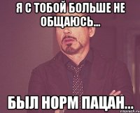 Я с тобой больше не общаюсь... Был норм пацан...