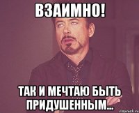 взаимно! так и мечтаю быть придушенным...