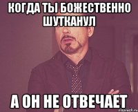 когда ты божественно шутканул а он не отвечает