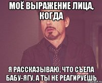 моё выражение лица, когда я рассказываю, что съела бабу-ягу, а ты не реагируешь