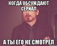 Когда обсуждают сериал А ты его не смотрел