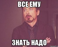 Все ему знать надо