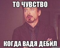 То чувство когда Вадя дебил