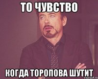 То чувство Когда торопова шутит