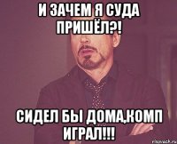 И зачем я суда пришёл?! Сидел бы дома,комп играл!!!