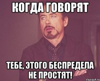 когда говорят Тебе, этого беспредела не простят!