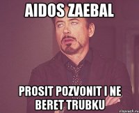 Aidos zaebal Prosit pozvonit i ne beret trubku