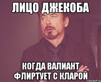 Лицо Джекоба когда Валиант флиртует с Кларой