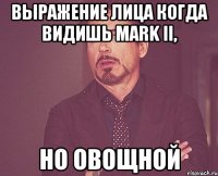 выражение лица когда видишь Mark II, но овощной