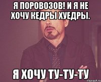 Я поровозов! И я не хочу кедры хуедры. Я хочу ТУ-ТУ-ТУ