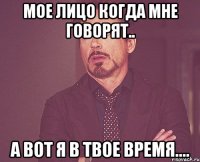 Мое лицо когда мне говорят.. А вот я в твое время....