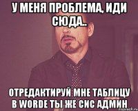 У меня проблема, иди сюда.. отредактируй мне таблицу в worde ты же сис админ