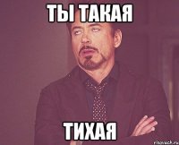 ты такая тихая