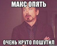 Макс опять Очень круто пошутил