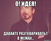 О! Идея! Давайте разговариватьт в мемах...