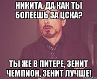 Никита, да как ты болеешь за цска? Ты же в Питере, Зенит чемпион, Зенит лучше!