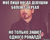 моё лицо когда девушки болеют за реал но только знают одного роналдо