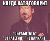 Когда Катя говорит "Обработать", "Стратегия", "Не вариант"