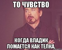 То чувство Когда Владик ломается как телка.