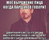 Моё выражение лица когда Паршуков говорит даваити варить мет ты что дирзиш мне?7? Игра пристолав!!!1! У матросав нет вапросав!1!! Барада для мужыка честь!1!