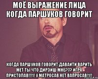 Моё выражение лица когда Паршуков говорит когда Паршуков говорит:даваити варить мет ты что дирзиш мне?7? Игра пристолав!!!1! У матросав нет вапросав!1!!