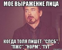 Мое выражение лица Когда Толя пишет: "СПСБ", "ПЖС", "НОРМ", "ГУТ"