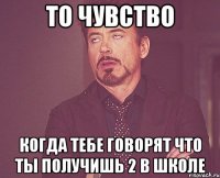 то чувство когда тебе говорят что ты получишь 2 в школе