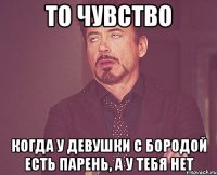 То чувство Когда у девушки с бородой есть парень, А у тебя нет