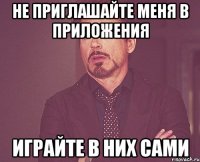 не приглашайте меня в приложения играйте в них сами