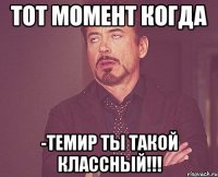 тот момент когда -Темир ты такой классный!!!