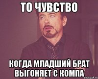 ТО ЧУВСТВО КОГДА МЛАДШИЙ БРАТ ВЫГОНЯЕТ С КОМПА