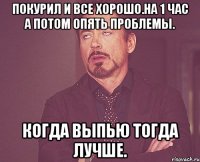 Покурил и все хорошо.на 1 час а потом опять проблемы. Когда выпью тогда лучше.